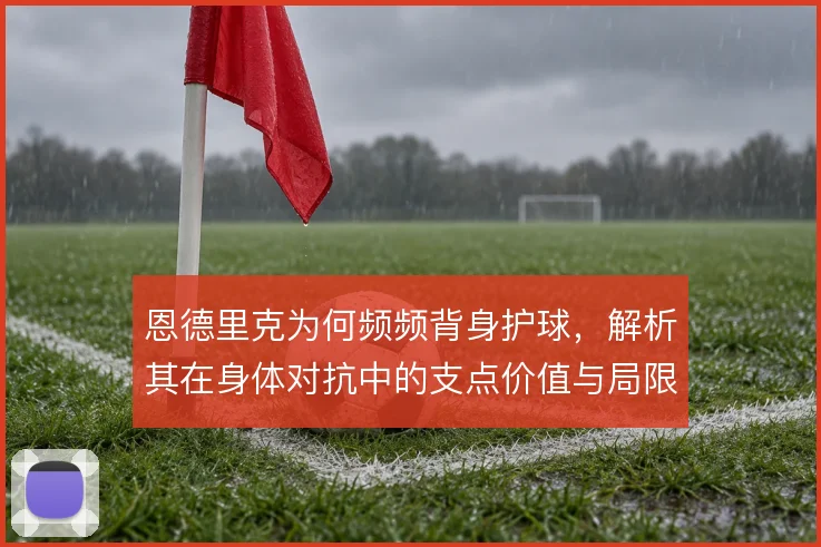恩德里克为何频频背身护球，解析其在身体对抗中的支点价值与局限