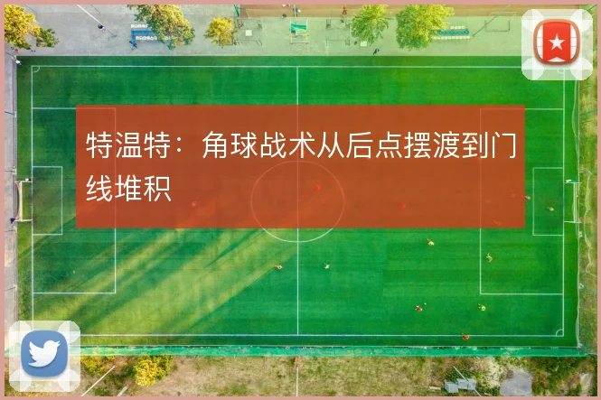 特温特:角球战术从后点摆渡到门线堆积