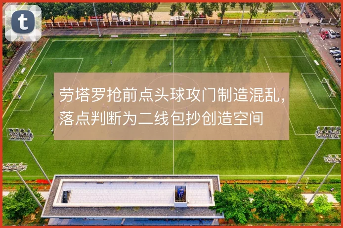 劳塔罗抢前点头球攻门制造混乱，落点判断为二线包抄创造空间