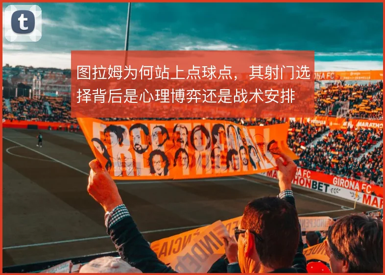 图拉姆为何站上点球点，其射门选择背后是心理博弈还是战术安排
