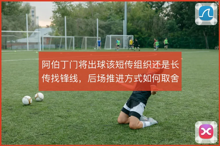 阿伯丁门将出球该短传组织还是长传找锋线，后场推进方式如何取舍