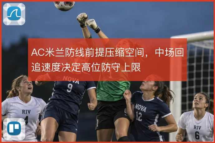 AC米兰防线前提压缩空间,中场回追速度决定高位防守上限