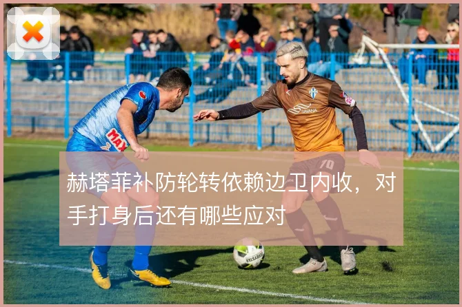 赫塔菲补防轮转依赖边卫内收,对手打身后还有哪些应对