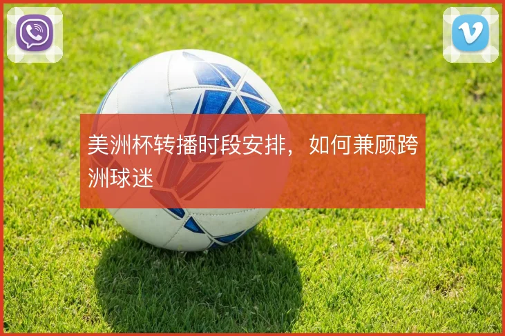 美洲杯转播时段安排,如何兼顾跨洲球迷