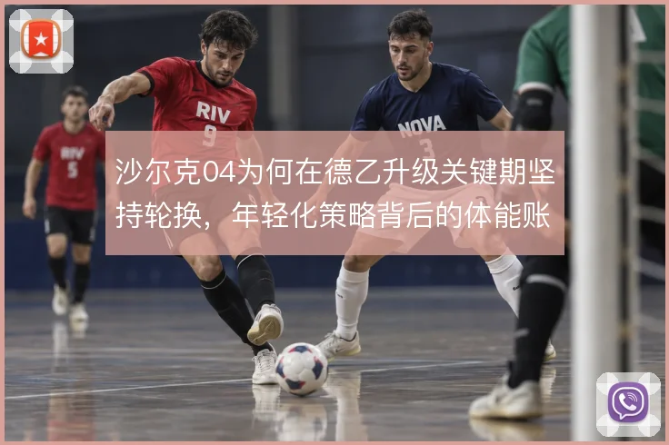 沙尔克04为何在德乙升级关键期坚持轮换，年轻化策略背后的体能账本