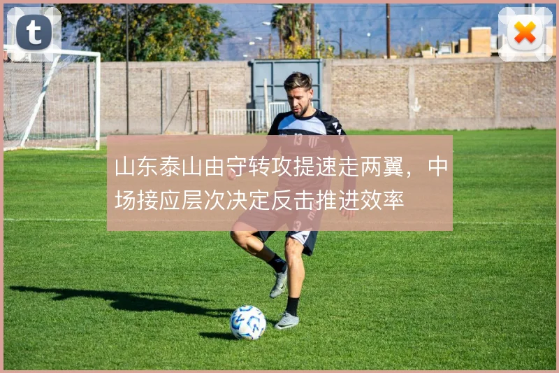 山东泰山由守转攻提速走两翼,中场接应层次决定反击推进效率