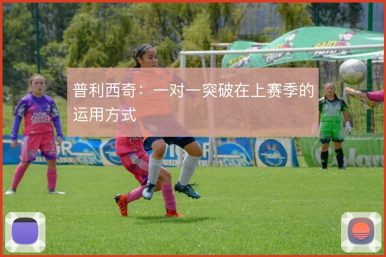 普利西奇：一对一突破在上赛季的运用方式