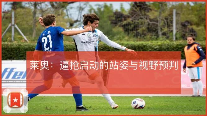 莱奥：逼抢启动的站姿与视野预判