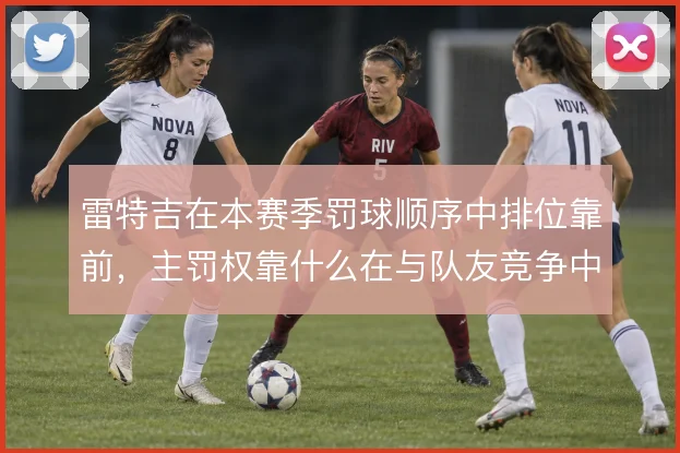 雷特吉在本赛季罚球顺序中排位靠前，主罚权靠什么在与队友竞争中稳固
