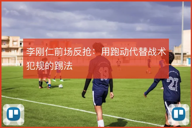 李刚仁前场反抢:用跑动代替战术犯规的踢法