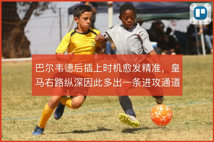 巴尔韦德后插上时机愈发精准,皇马右路纵深因此多出一条进攻通道