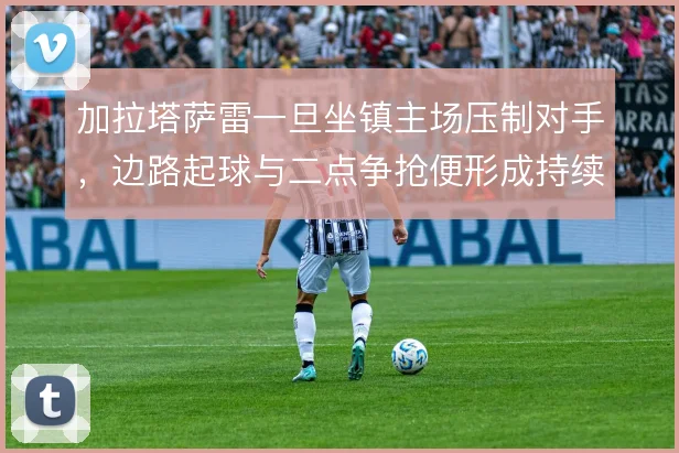 加拉塔萨雷一旦坐镇主场压制对手,边路起球与二点争抢便形成持续威胁