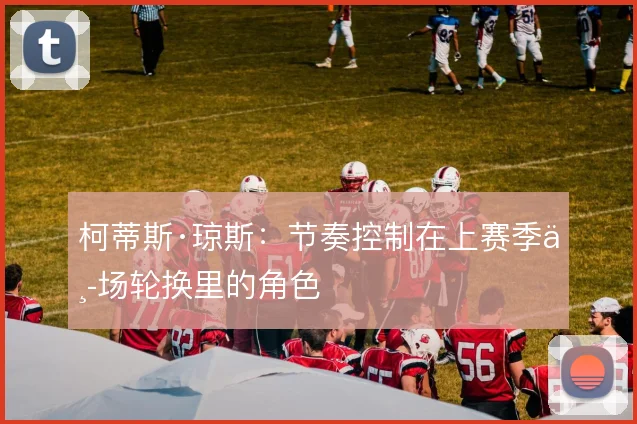 柯蒂斯·琼斯：节奏控制在上赛季中场轮换里的角色