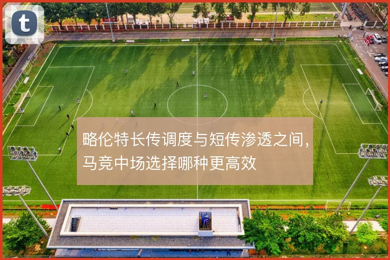 略伦特长传调度与短传渗透之间，马竞中场选择哪种更高效