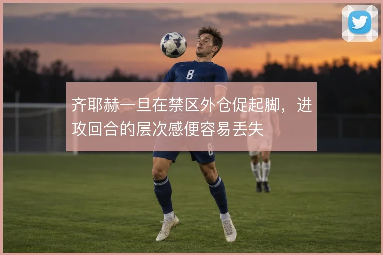 齐耶赫一旦在禁区外仓促起脚,进攻回合的层次感便容易丢失